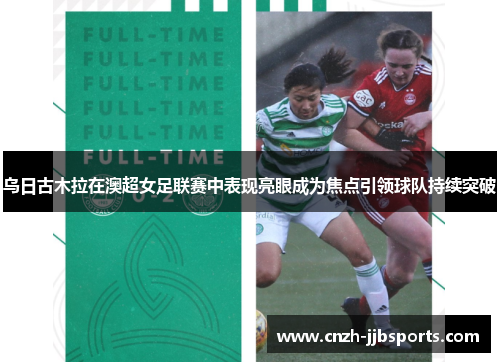 乌日古木拉在澳超女足联赛中表现亮眼成为焦点引领球队持续突破