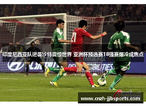 印度尼西亚队逆袭沙特震惊世界 亚洲杯预选赛18强赛爆冷成焦点