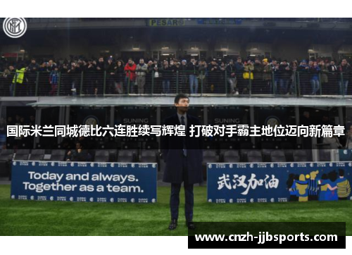 国际米兰同城德比六连胜续写辉煌 打破对手霸主地位迈向新篇章