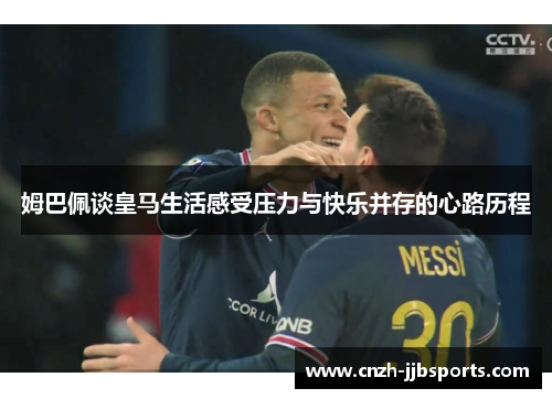 姆巴佩谈皇马生活感受压力与快乐并存的心路历程 姆巴佩谈皇马生活感受压力与快乐并存的心路历程