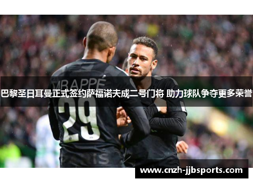 巴黎圣日耳曼正式签约萨福诺夫成二号门将 助力球队争夺更多荣誉