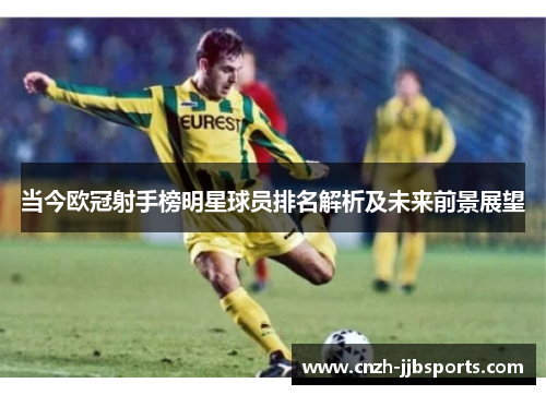 当今欧冠射手榜明星球员排名解析及未来前景展望