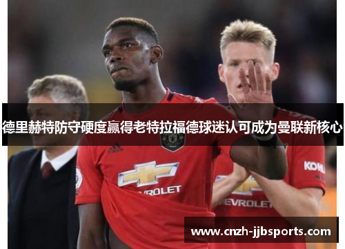 德里赫特防守硬度赢得老特拉福德球迷认可成为曼联新核心