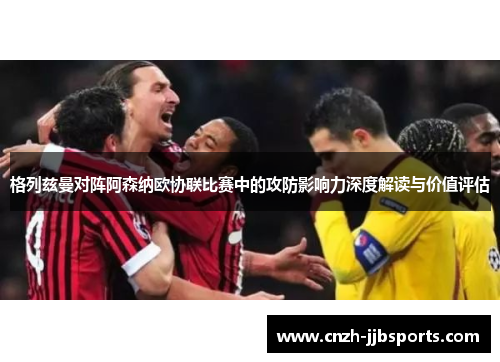 格列兹曼对阵阿森纳欧协联比赛中的攻防影响力深度解读与价值评估 格列兹曼对阵阿森纳欧协联比赛中的攻防影响力深度解读与价值评估