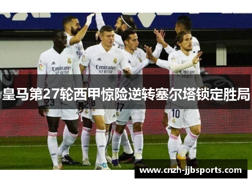 皇马第27轮西甲惊险逆转塞尔塔锁定胜局 皇马第27轮西甲惊险逆转塞尔塔锁定胜局