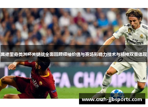 莫德里奇美洲杯关键战全面回顾领袖价值与赛场影响力技术与精神双重体现