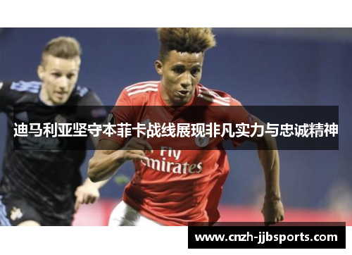 迪马利亚坚守本菲卡战线展现非凡实力与忠诚精神 迪马利亚坚守本菲卡战线展现非凡实力与忠诚精神