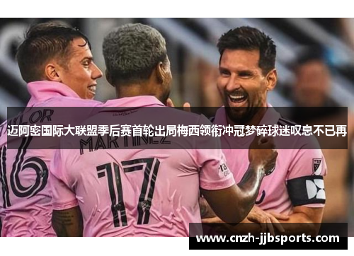 迈阿密国际大联盟季后赛首轮出局梅西领衔冲冠梦碎球迷叹息不已再 迈阿密国际大联盟季后赛首轮出局梅西领衔冲冠梦碎球迷叹息不已再