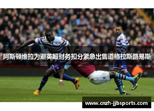 阿斯顿维拉为避英超财务扣分紧急出售道格拉斯路易斯