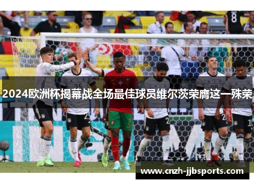 2024欧洲杯揭幕战全场最佳球员维尔茨荣膺这一殊荣