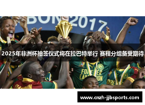 2025年非洲杯抽签仪式将在拉巴特举行 赛程分组备受期待
