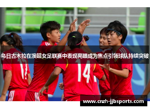 乌日古木拉在澳超女足联赛中表现亮眼成为焦点引领球队持续突破