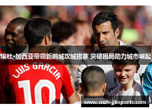 埃杜·加西亚带领新鹏城攻城拔寨 突破困局助力城市崛起