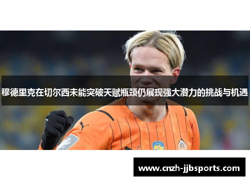 穆德里克在切尔西未能突破天赋瓶颈仍展现强大潜力的挑战与机遇 穆德里克在切尔西未能突破天赋瓶颈仍展现强大潜力的挑战与机遇