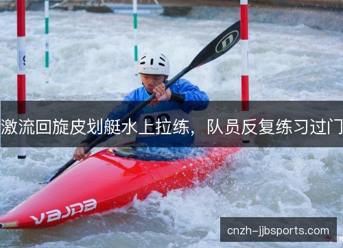 激流回旋皮划艇水上拉练，队员反复练习过门