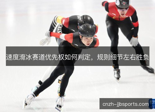 速度滑冰赛道优先权如何判定,规则细节左右胜负 速度滑冰赛道优先权如何判定,规则细节左右胜负