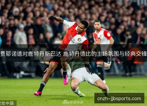 费耶诺德对鹿特丹斯巴达 鹿特丹德比的主场氛围与经典交锋 费耶诺德对鹿特丹斯巴达 鹿特丹德比的主场氛围与经典交锋